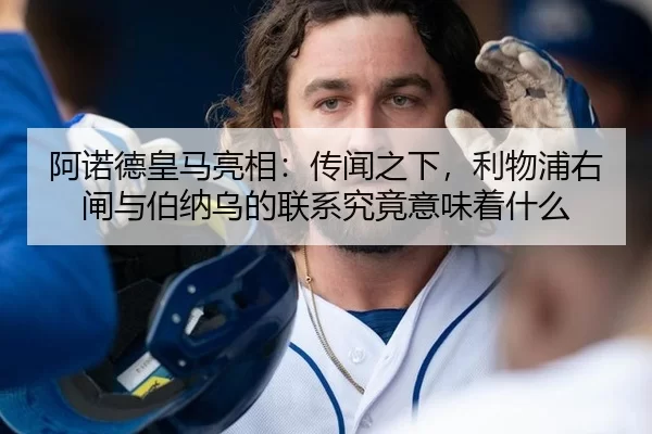 阿诺德皇马亮相：传闻之下，利物浦右闸与伯纳乌的联系究竟意味着什么